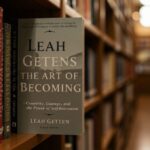 Leah Gettens: The Art of Becoming – Creativity, Courage, and the Power of Self-Reinvention